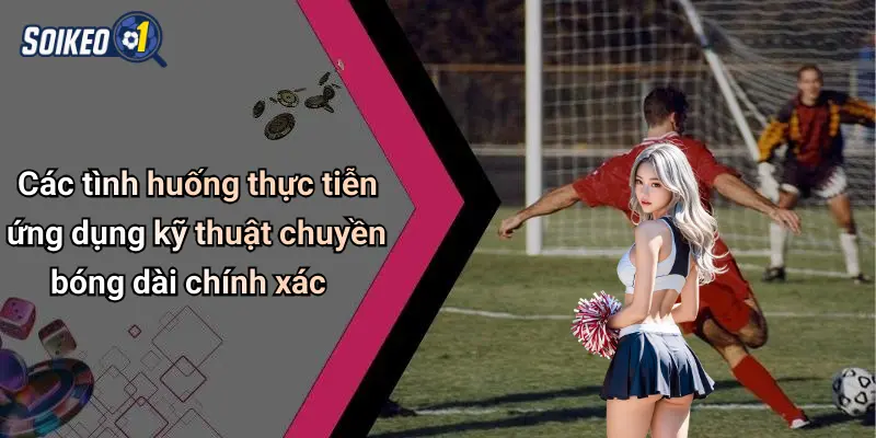 Các tình huống thực tiễn ứng dụng kỹ thuật chuyền bóng dài chính xác