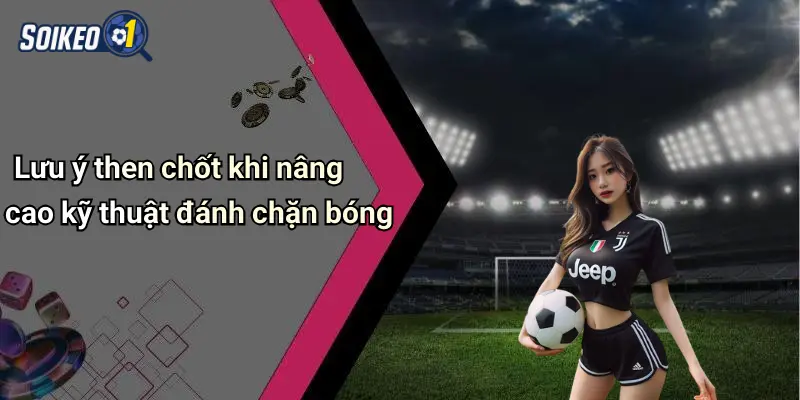 Lưu ý then chốt khi nâng cao kỹ thuật đánh chặn bóng