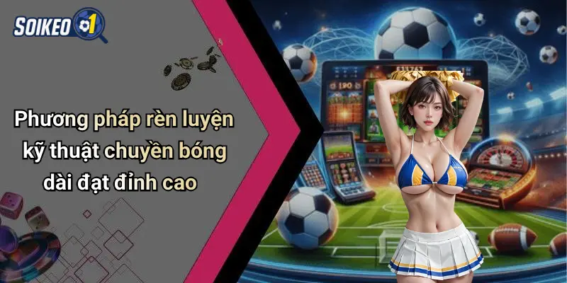 Phương pháp rèn luyện kỹ thuật chuyền bóng dài đạt đỉnh cao
