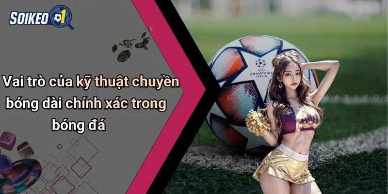 Vai trò của kỹ thuật chuyền bóng dài chính xác trong bóng đá
