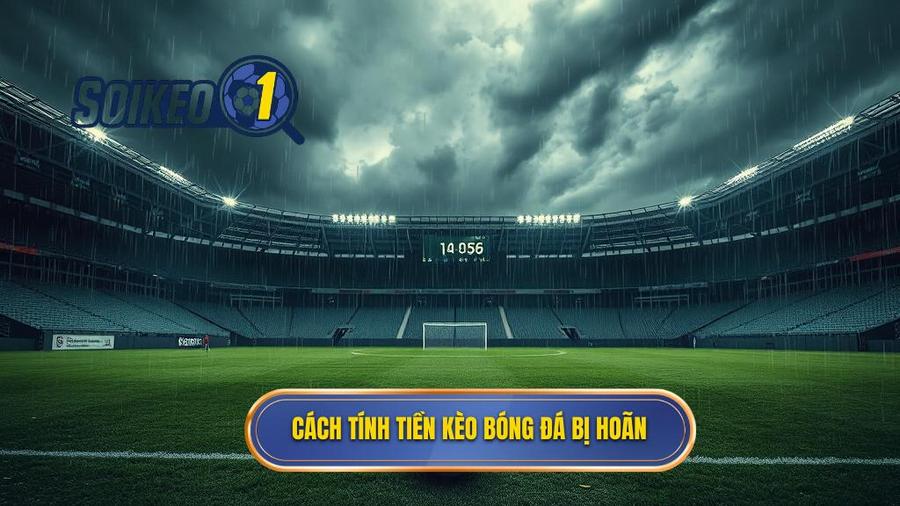 Chi tiết cách tính tiền khi kèo bóng đá bị hoãn cho từng loại kèo